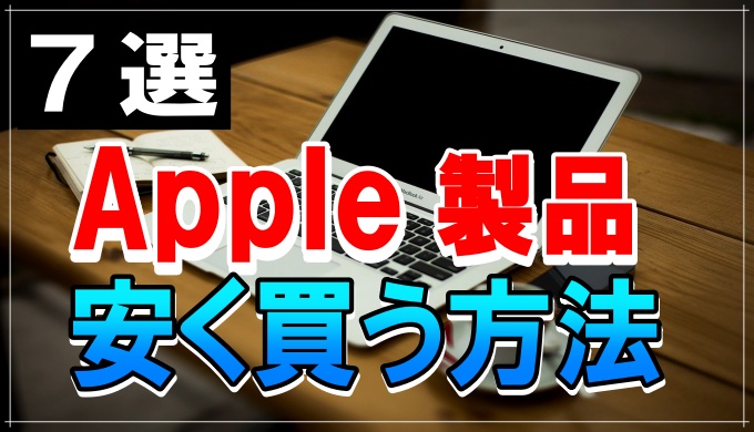 Apple 製品を少しでも安く買う方法 7選、知らないと損するオススメの